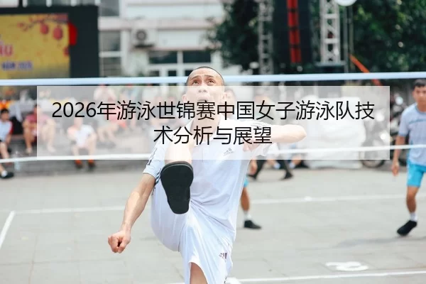 2026年游泳世锦赛中国女子游泳队技术分析与展望