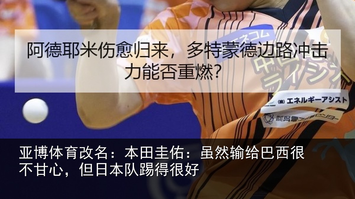 亚博体育改名:本田圭佑:虽然输给巴西很不甘心,但日本队踢得很好