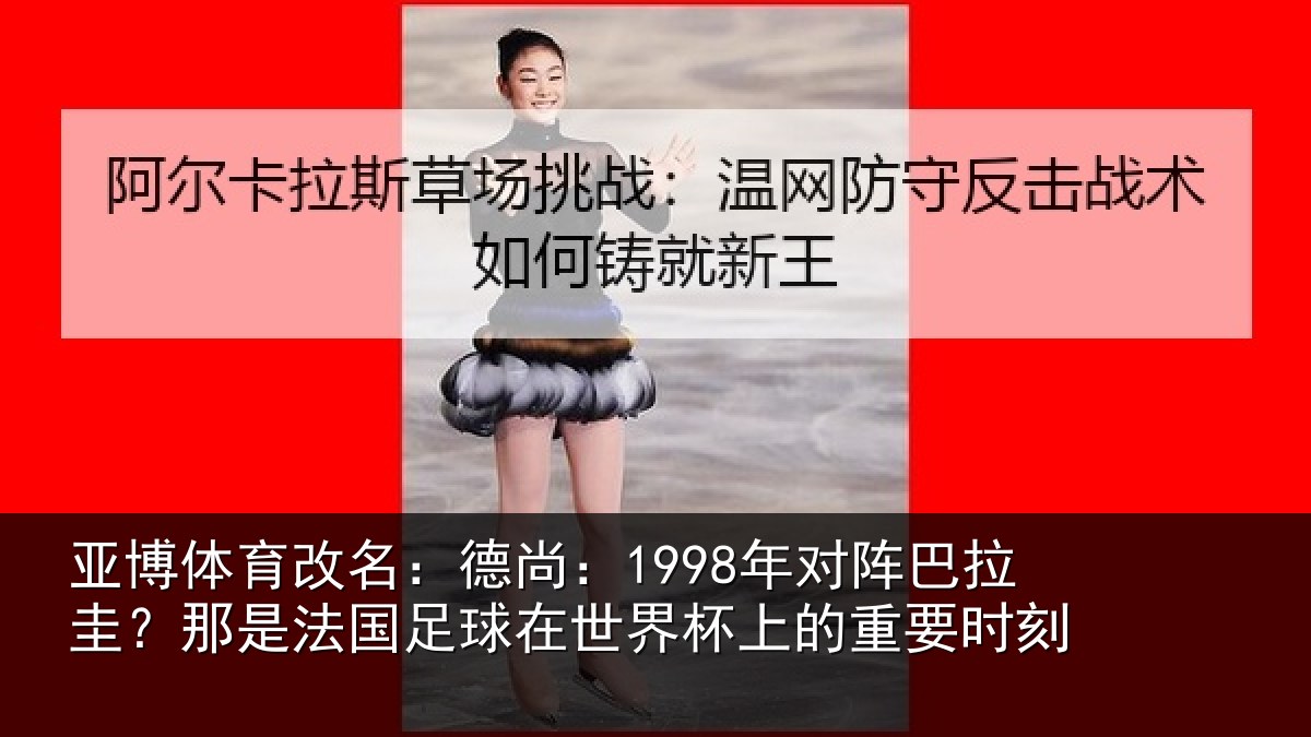 亚博体育改名:德尚:1998年对阵巴拉圭?那是法国足球在世界杯上的重要时刻