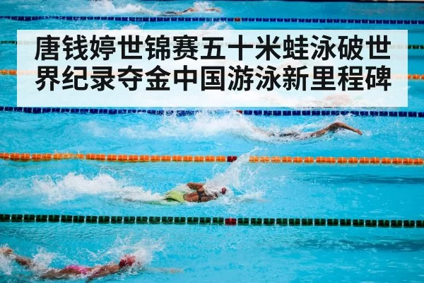 唐钱婷世锦赛五十米蛙泳破世界纪录夺金中国游泳新里程碑