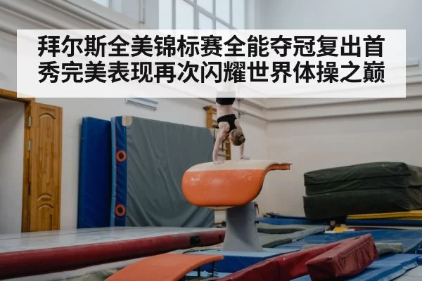 拜尔斯全美锦标赛全能夺冠复出首秀完美表现再次闪耀世界体操之巅
