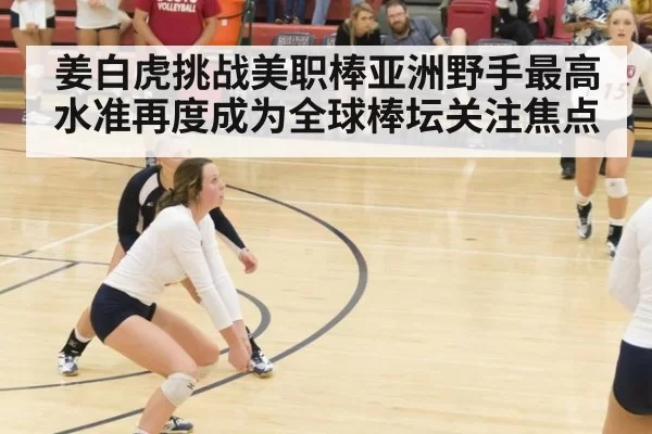 姜白虎挑战美职棒亚洲野手最高水准再度成为全球棒坛关注焦点