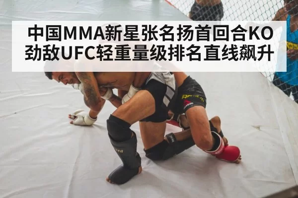 中国MMA新星张名扬首回合KO劲敌UFC轻重量级排名直线飙升