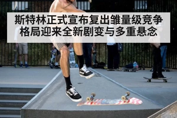 斯特林正式宣布复出雏量级竞争格局迎来全新剧变与多重悬念