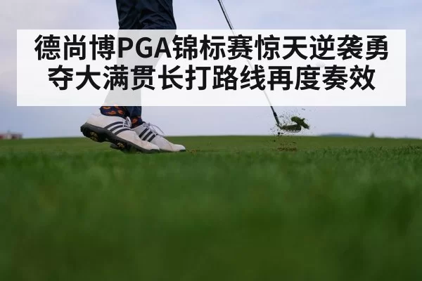 德尚博PGA锦标赛惊天逆袭勇夺大满贯长打路线再度奏效