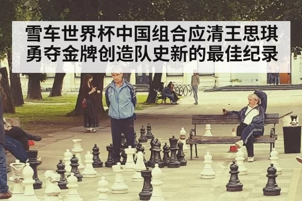 雪车世界杯中国组合应清王思琪勇夺金牌创造队史新的最佳纪录