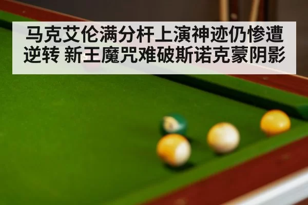 马克艾伦满分杆上演神迹仍惨遭逆转 新王魔咒难破斯诺克蒙阴影